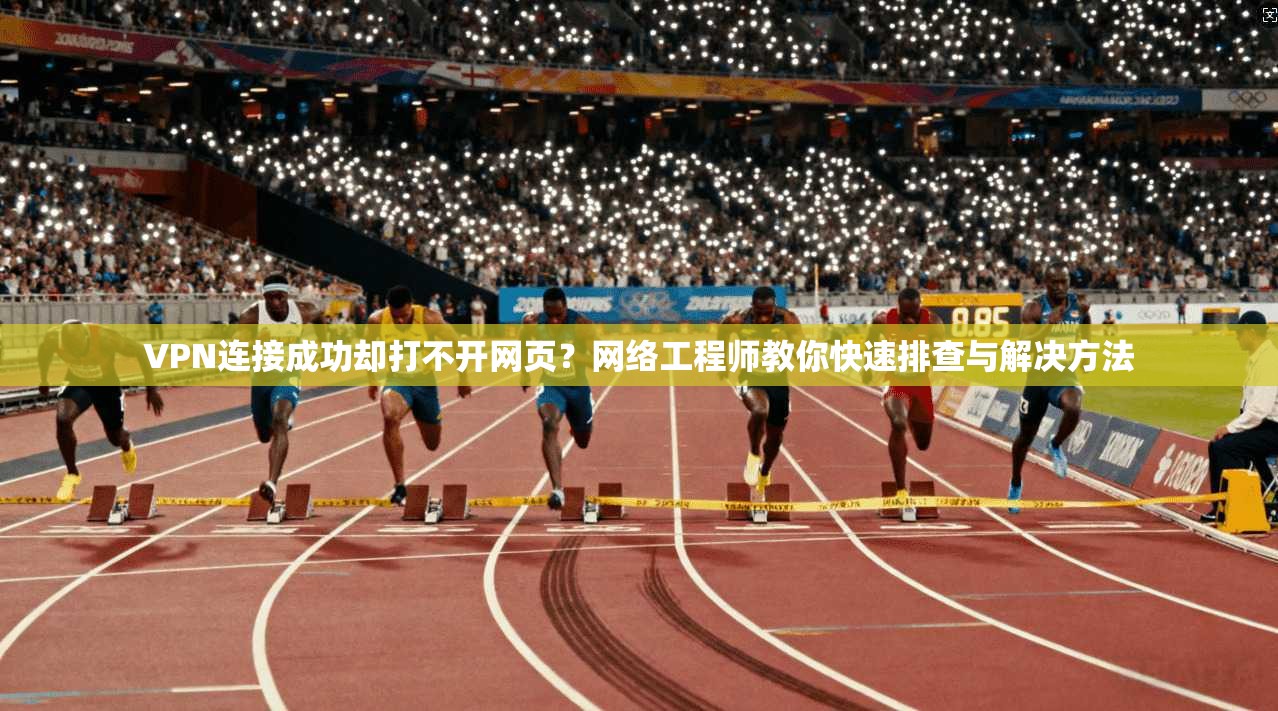 VPN连接成功却打不开网页？网络工程师教你快速排查与解决方法