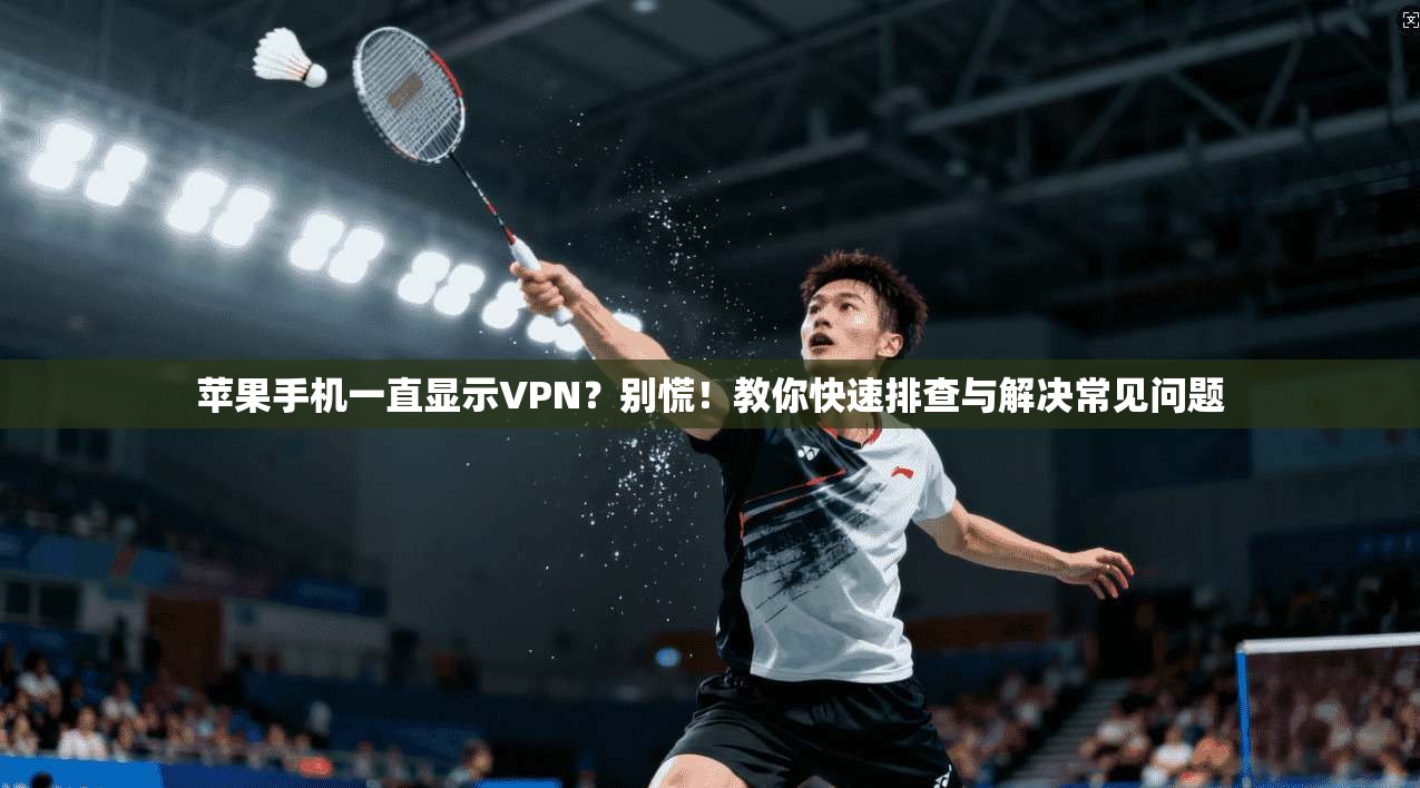 苹果手机一直显示VPN?别慌!教你快速排查与解决常见问题