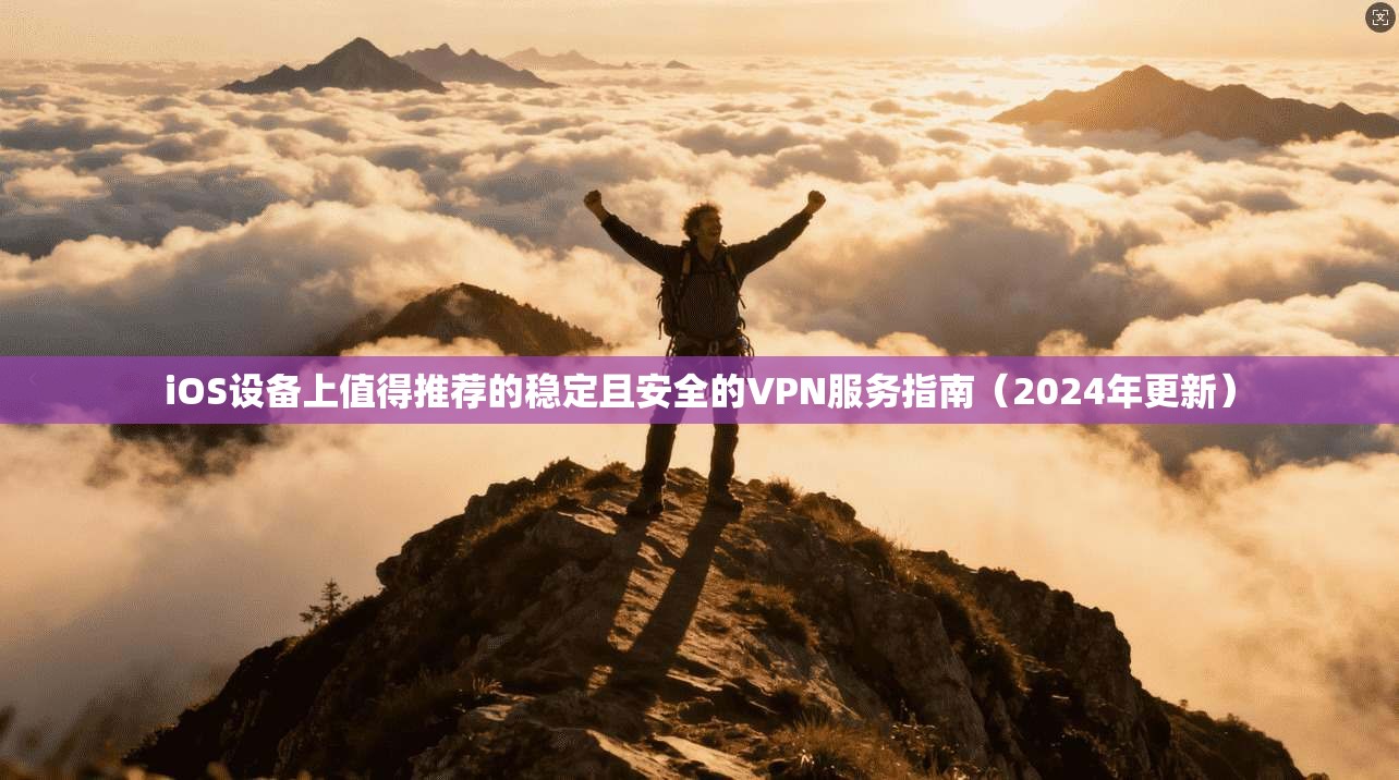 iOS设备上值得推荐的稳定且安全的VPN服务指南(2024年更新)