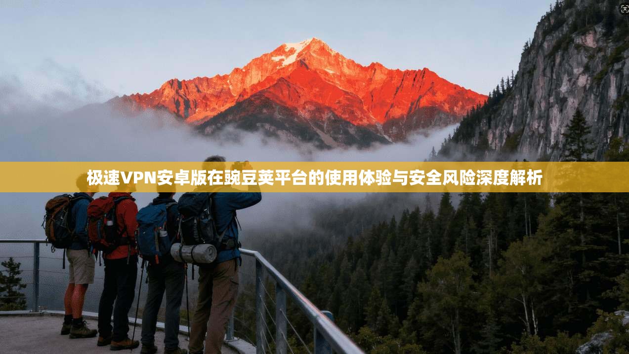 极速VPN安卓版在豌豆荚平台的使用体验与安全风险深度解析