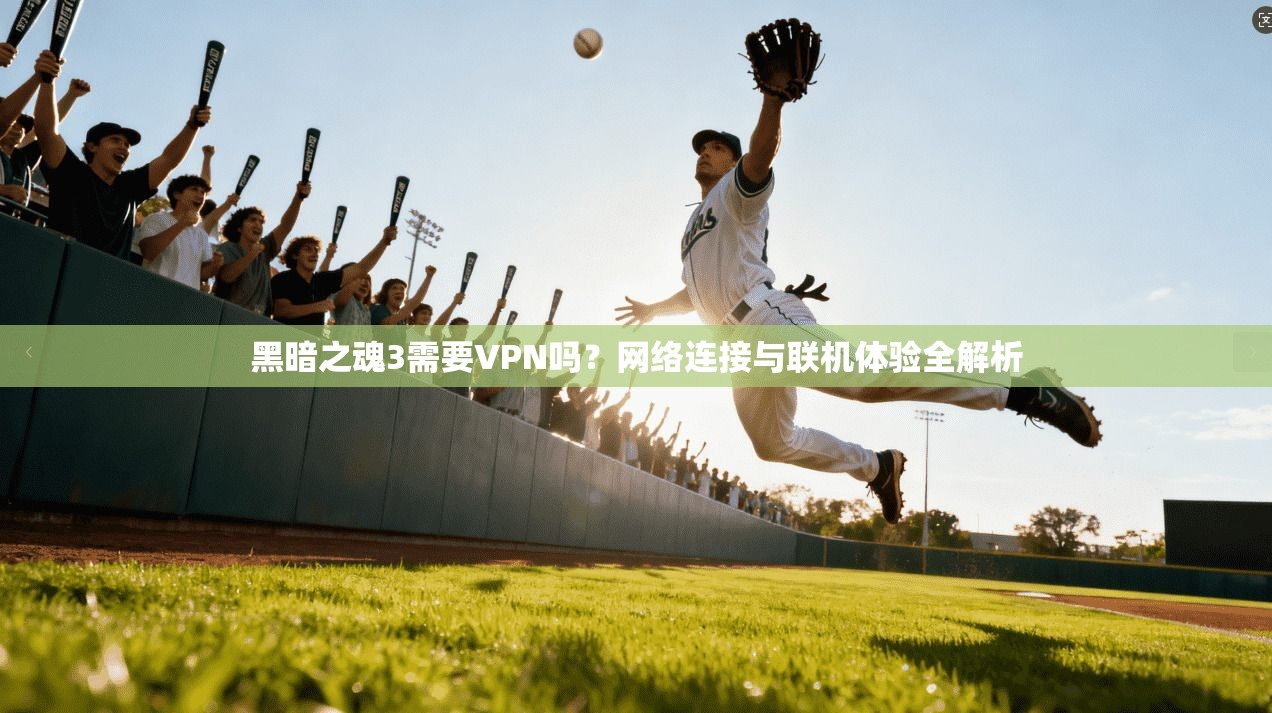 黑暗之魂3需要VPN吗?网络连接与联机体验全解析