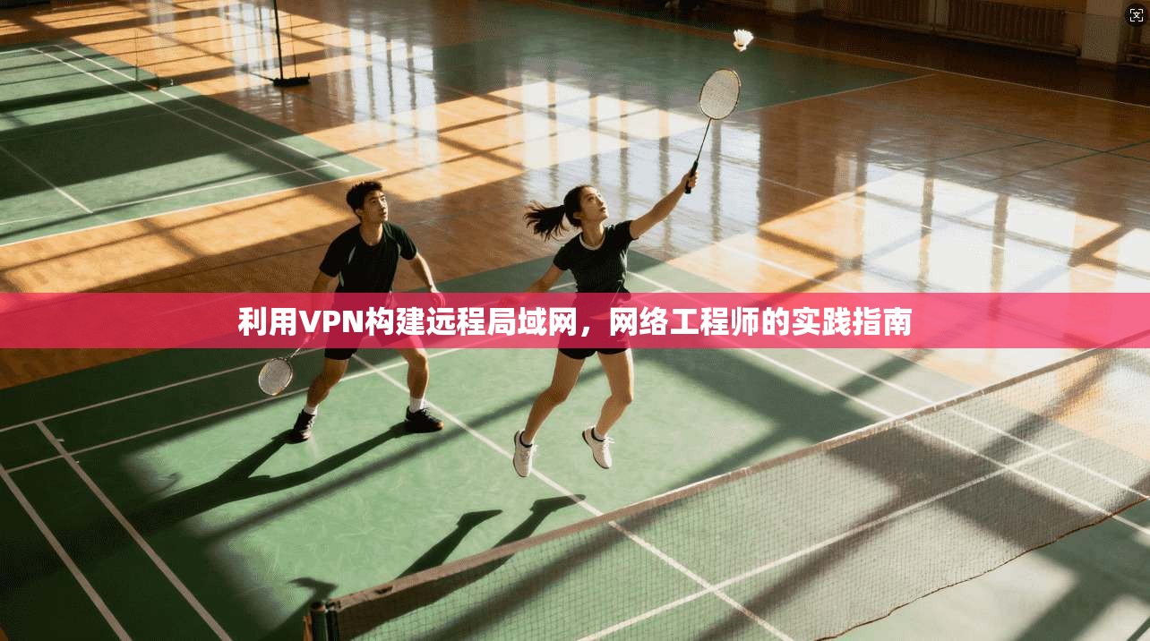 利用VPN构建远程局域网，网络工程师的实践指南