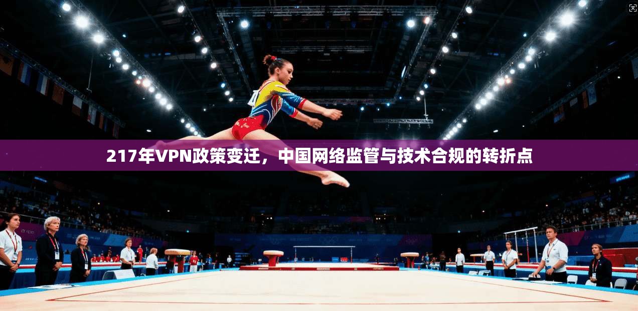 217年VPN政策变迁,中国网络监管与技术合规的转折点
