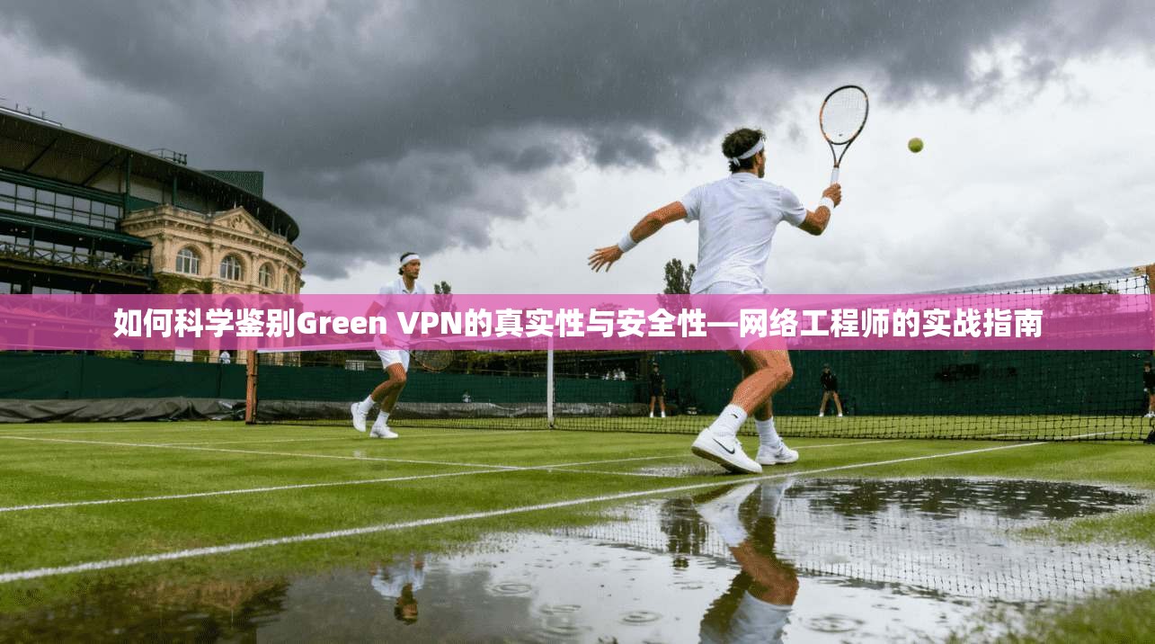 如何科学鉴别Green VPN的真实性与安全性—网络工程师的实战指南