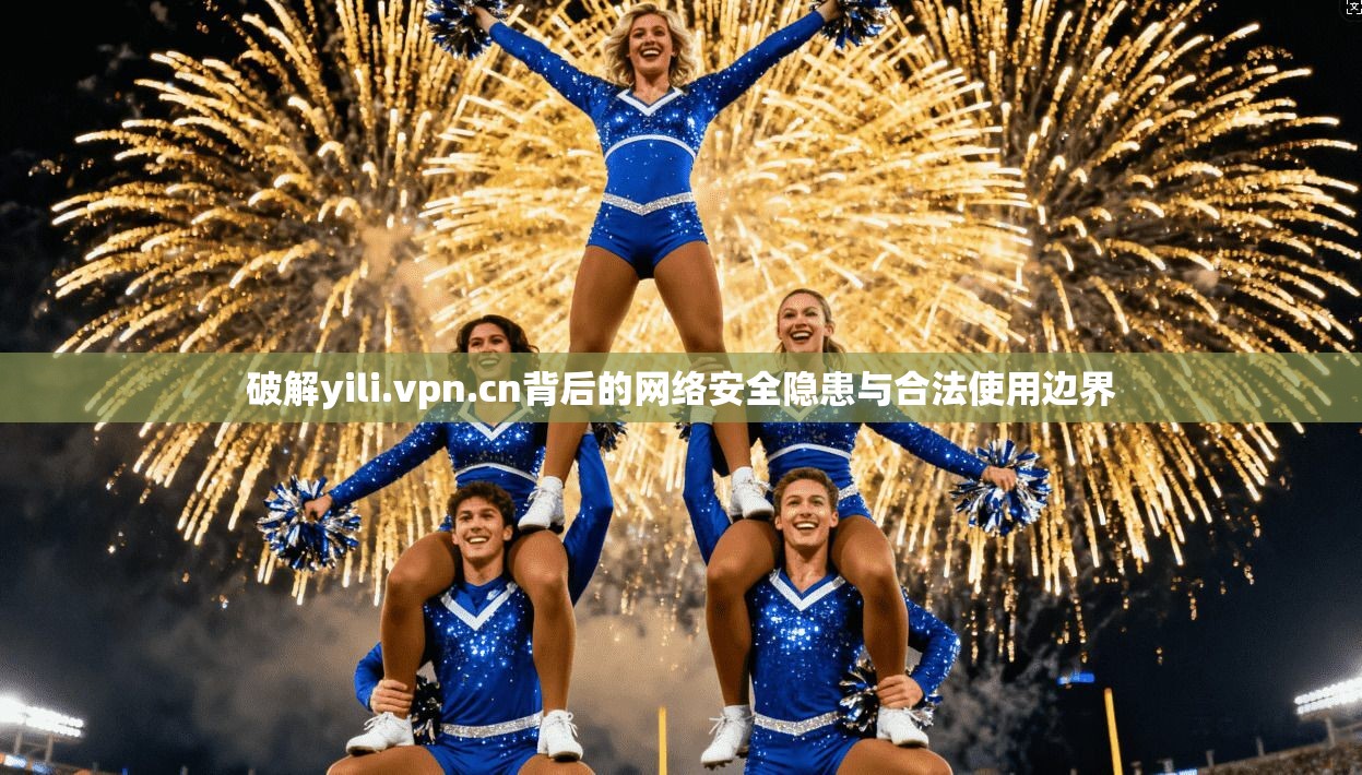 破解yili.vpn.cn背后的网络安全隐患与合法使用边界