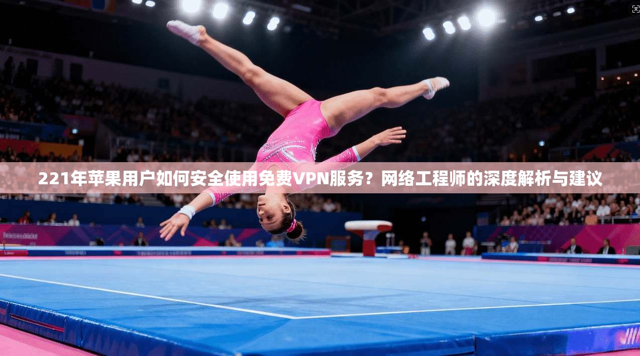221年苹果用户如何安全使用免费VPN服务？网络工程师的深度解析与建议
