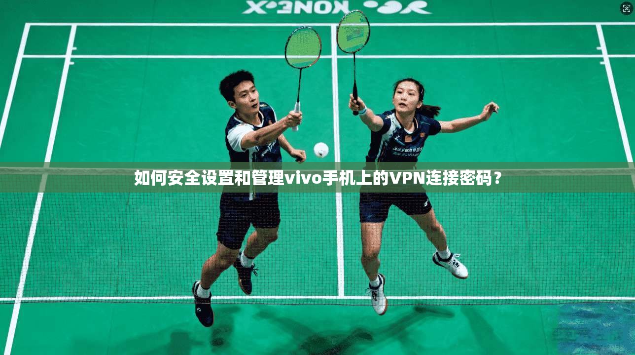 如何安全设置和管理vivo手机上的VPN连接密码？
