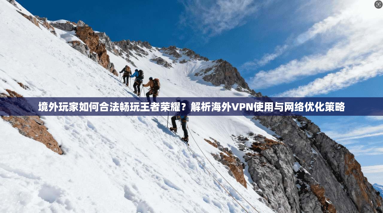 境外玩家如何合法畅玩王者荣耀？解析海外VPN使用与网络优化策略