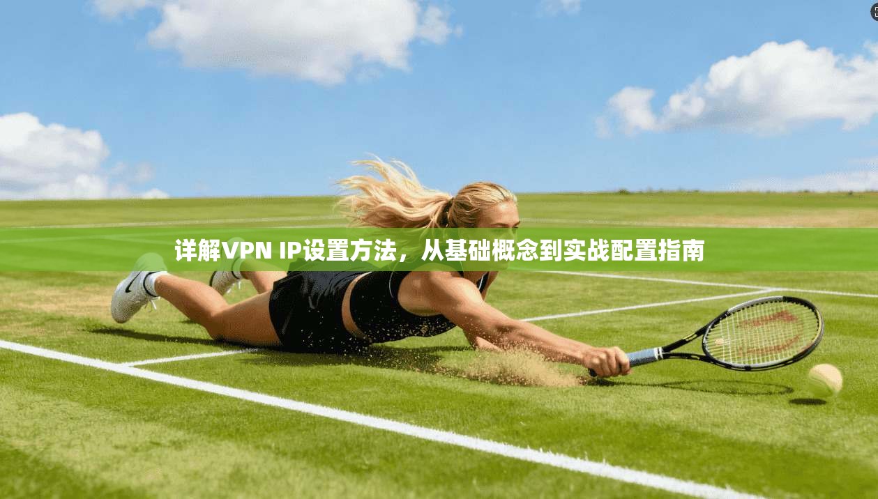 详解VPN IP设置方法，从基础概念到实战配置指南