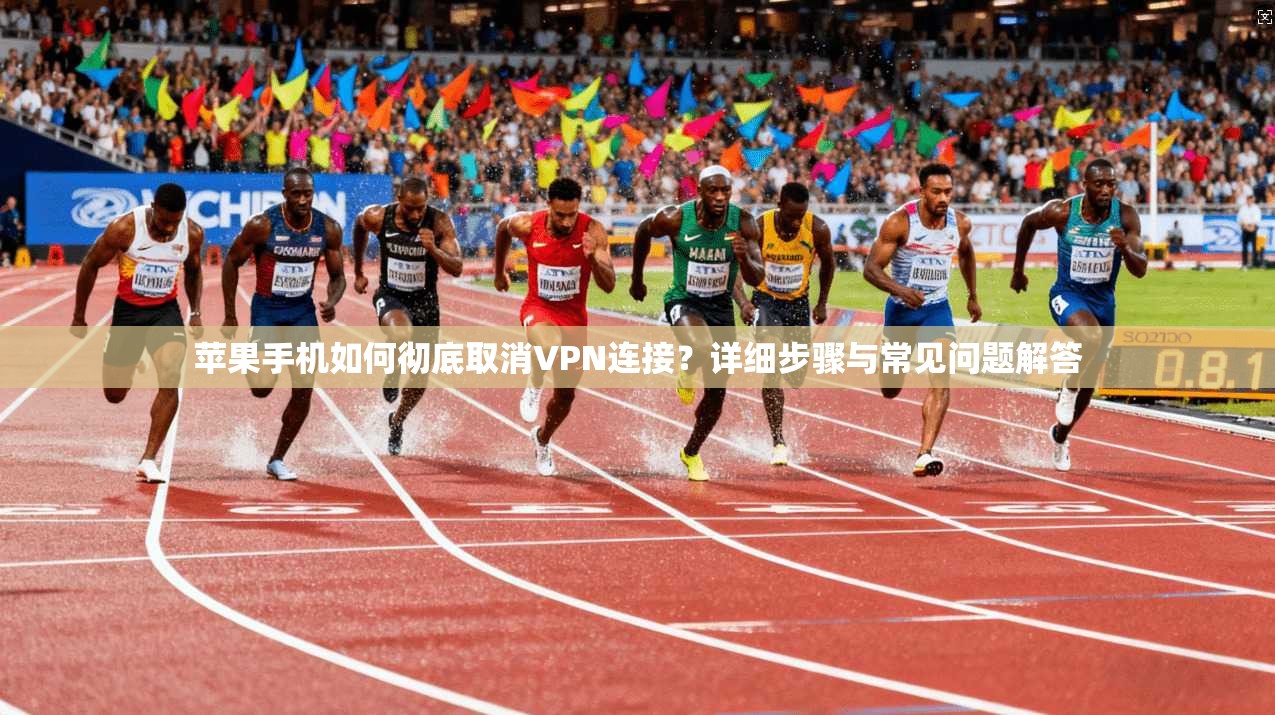 苹果手机如何彻底取消VPN连接?详细步骤与常见问题解答