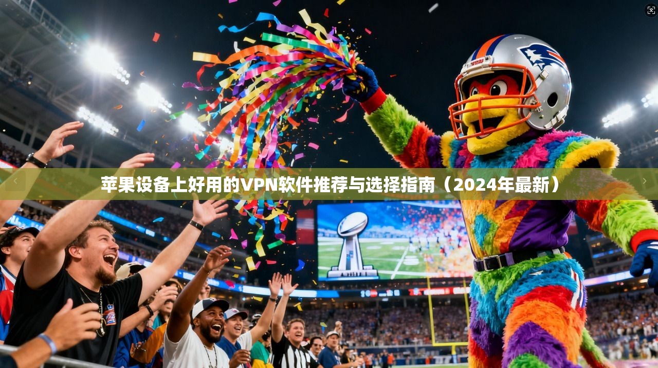 苹果设备上好用的VPN软件推荐与选择指南（2024年最新）