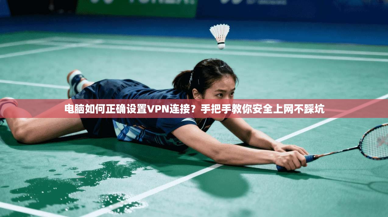 电脑如何正确设置VPN连接？手把手教你安全上网不踩坑