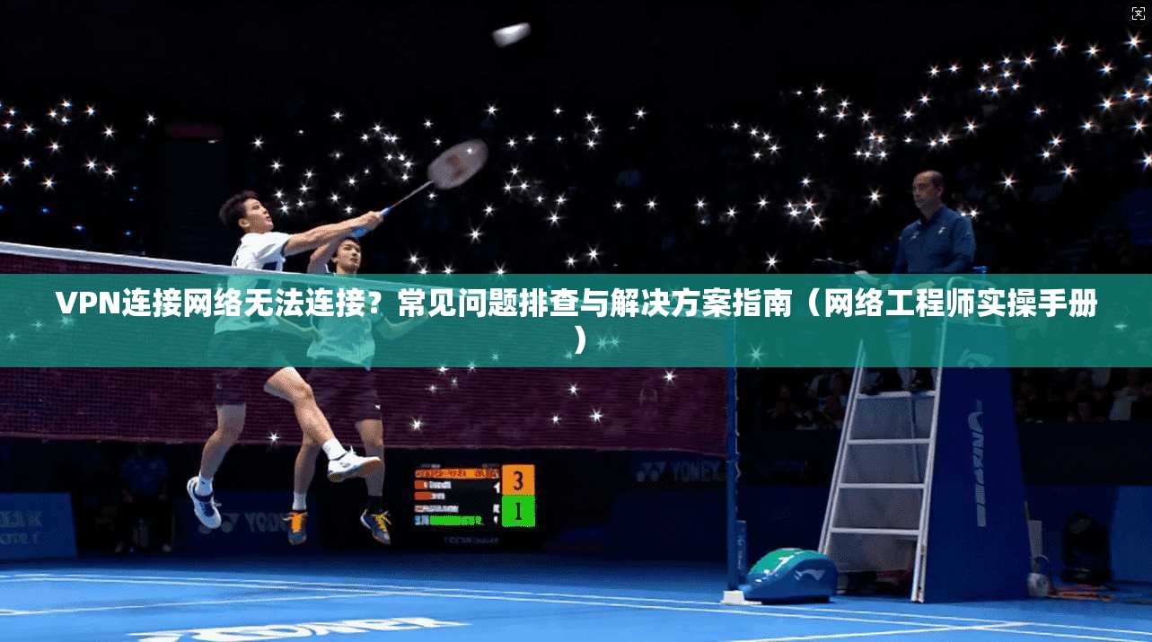 VPN连接网络无法连接？常见问题排查与解决方案指南（网络工程师实操手册）