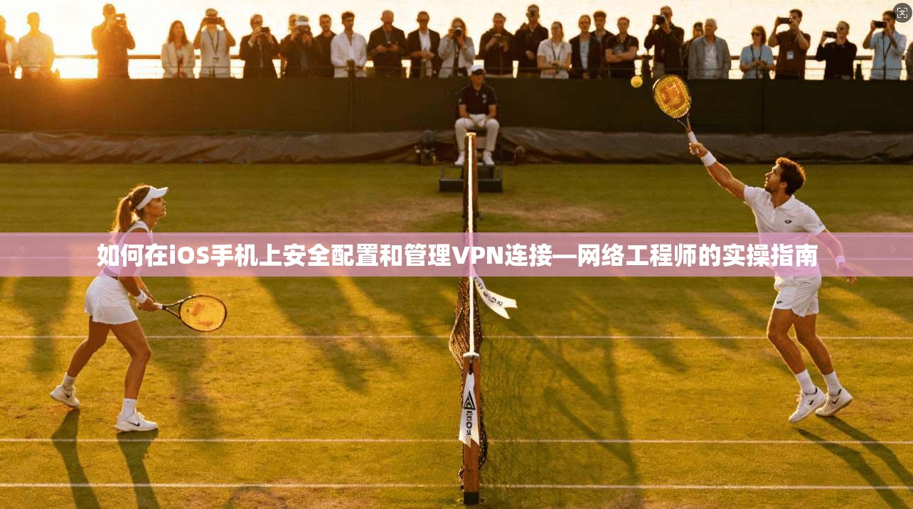 如何在iOS手机上安全配置和管理VPN连接—网络工程师的实操指南