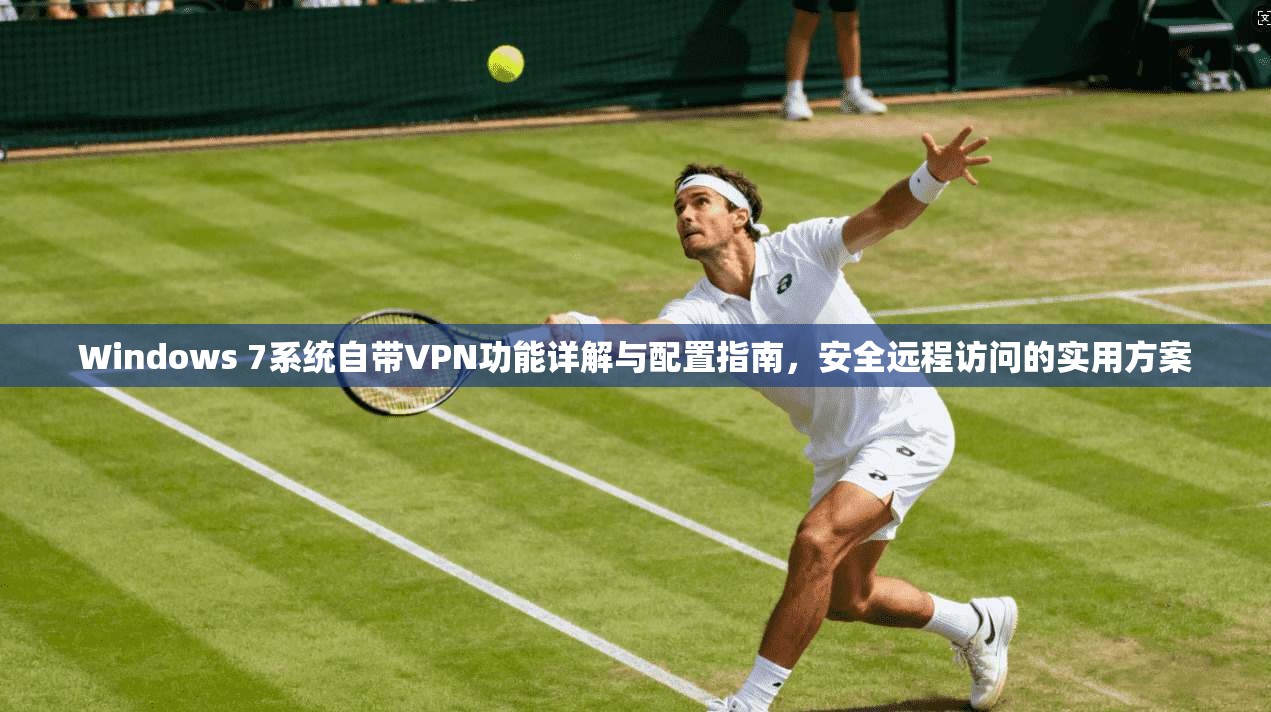 Windows 7系统自带VPN功能详解与配置指南，安全远程访问的实用方案