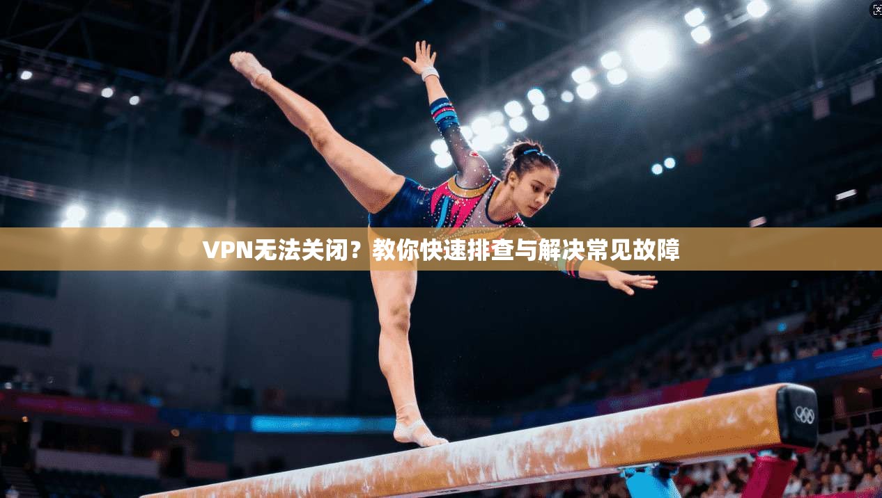 VPN无法关闭?教你快速排查与解决常见故障