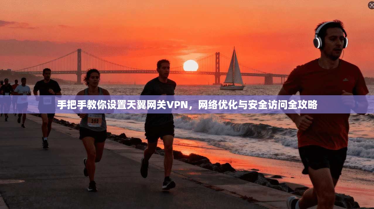 手把手教你设置天翼网关VPN,网络优化与安全访问全攻略