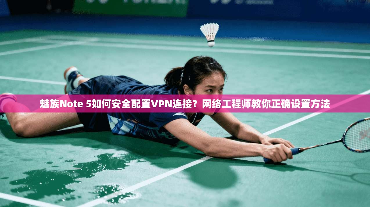魅族Note 5如何安全配置VPN连接?网络工程师教你正确设置方法