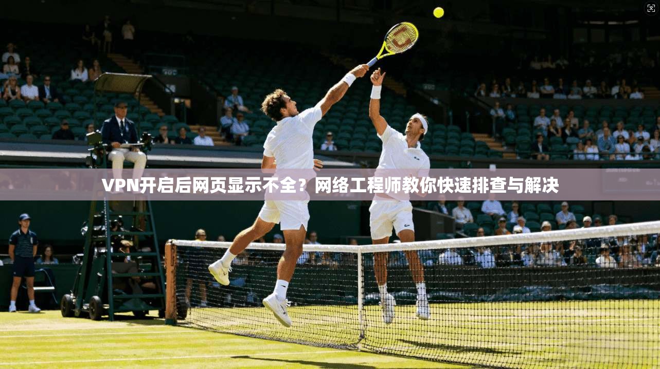 VPN开启后网页显示不全？网络工程师教你快速排查与解决